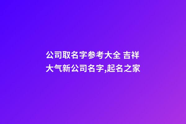 公司取名字参考大全 吉祥大气新公司名字,起名之家-第1张-公司起名-玄机派